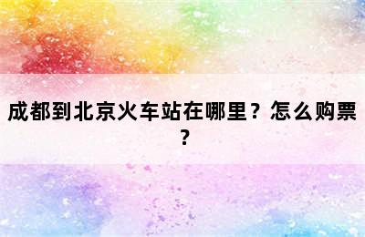 成都到北京火车站在哪里？怎么购票？