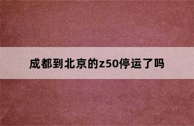 成都到北京的z50停运了吗