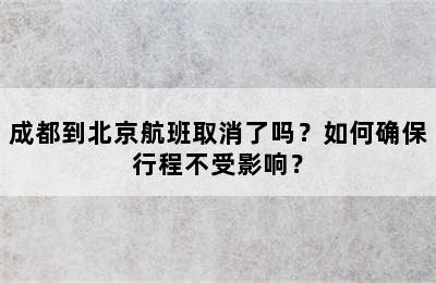 成都到北京航班取消了吗？如何确保行程不受影响？