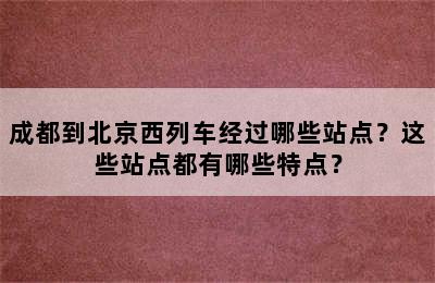 成都到北京西列车经过哪些站点？这些站点都有哪些特点？