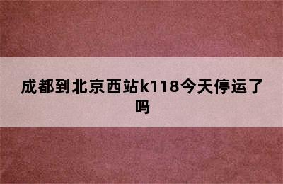 成都到北京西站k118今天停运了吗