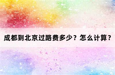 成都到北京过路费多少？怎么计算？
