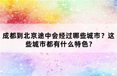 成都到北京途中会经过哪些城市？这些城市都有什么特色？