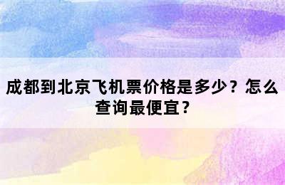 成都到北京飞机票价格是多少？怎么查询最便宜？