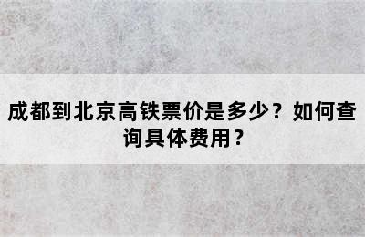 成都到北京高铁票价是多少？如何查询具体费用？