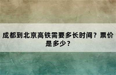 成都到北京高铁需要多长时间？票价是多少？