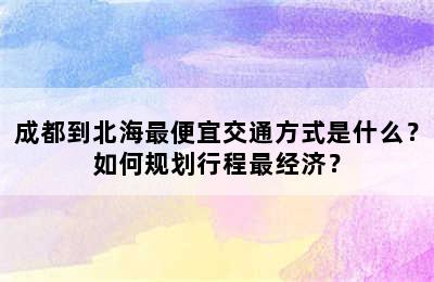 成都到北海最便宜交通方式是什么？如何规划行程最经济？