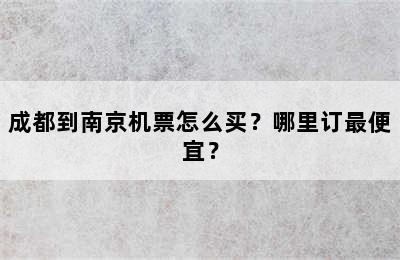 成都到南京机票怎么买？哪里订最便宜？