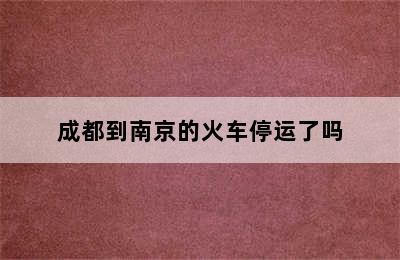 成都到南京的火车停运了吗