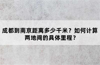 成都到南京距离多少千米？如何计算两地间的具体里程？