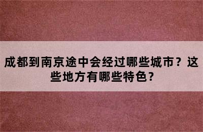 成都到南京途中会经过哪些城市？这些地方有哪些特色？