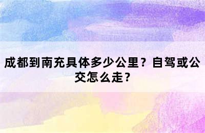 成都到南充具体多少公里？自驾或公交怎么走？