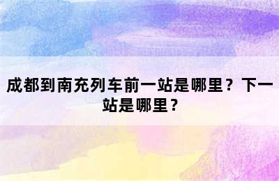 成都到南充列车前一站是哪里？下一站是哪里？