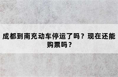 成都到南充动车停运了吗？现在还能购票吗？
