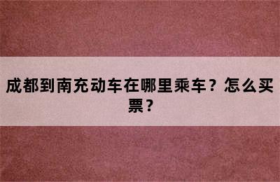 成都到南充动车在哪里乘车？怎么买票？