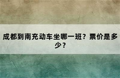 成都到南充动车坐哪一班？票价是多少？