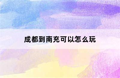 成都到南充可以怎么玩