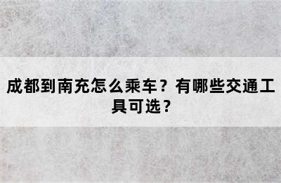 成都到南充怎么乘车？有哪些交通工具可选？