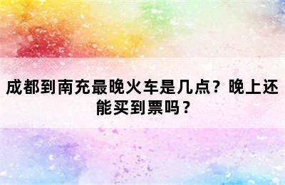 成都到南充最晚火车是几点？晚上还能买到票吗？
