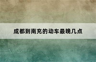 成都到南充的动车最晚几点
