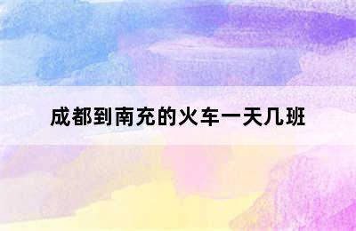 成都到南充的火车一天几班