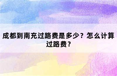 成都到南充过路费是多少？怎么计算过路费？