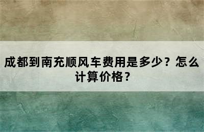 成都到南充顺风车费用是多少？怎么计算价格？