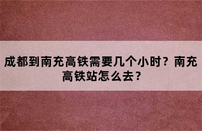 成都到南充高铁需要几个小时？南充高铁站怎么去？