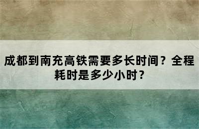 成都到南充高铁需要多长时间？全程耗时是多少小时？