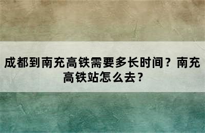 成都到南充高铁需要多长时间？南充高铁站怎么去？