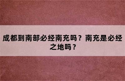 成都到南部必经南充吗？南充是必经之地吗？