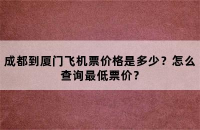 成都到厦门飞机票价格是多少？怎么查询最低票价？