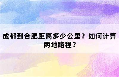 成都到合肥距离多少公里？如何计算两地路程？