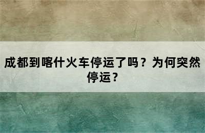 成都到喀什火车停运了吗？为何突然停运？
