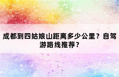 成都到四姑娘山距离多少公里？自驾游路线推荐？