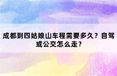 成都到四姑娘山车程需要多久？自驾或公交怎么走？