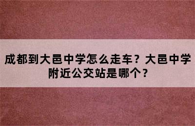 成都到大邑中学怎么走车？大邑中学附近公交站是哪个？
