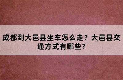 成都到大邑县坐车怎么走？大邑县交通方式有哪些？