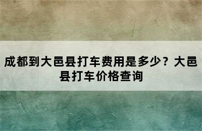 成都到大邑县打车费用是多少？大邑县打车价格查询
