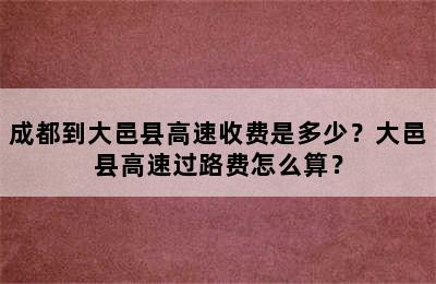 成都到大邑县高速收费是多少？大邑县高速过路费怎么算？
