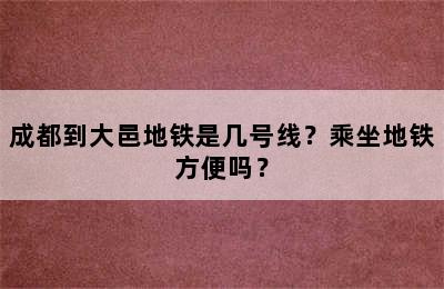 成都到大邑地铁是几号线？乘坐地铁方便吗？