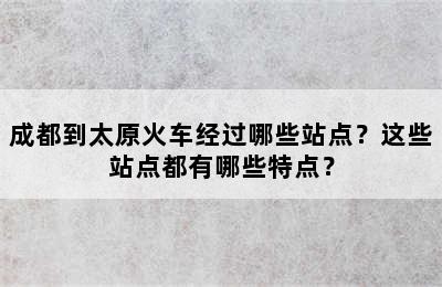 成都到太原火车经过哪些站点？这些站点都有哪些特点？