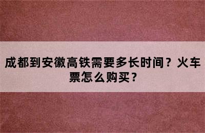 成都到安徽高铁需要多长时间？火车票怎么购买？