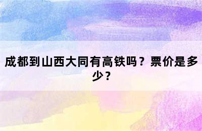 成都到山西大同有高铁吗？票价是多少？