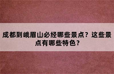 成都到峨眉山必经哪些景点？这些景点有哪些特色？