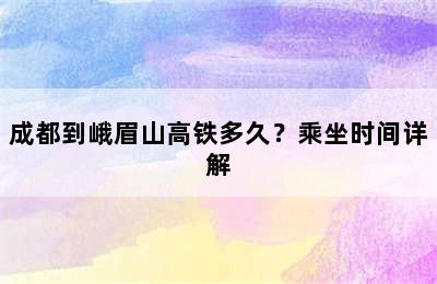 成都到峨眉山高铁多久？乘坐时间详解