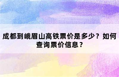 成都到峨眉山高铁票价是多少？如何查询票价信息？