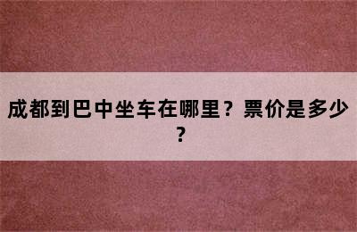 成都到巴中坐车在哪里？票价是多少？