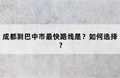 成都到巴中市最快路线是？如何选择？