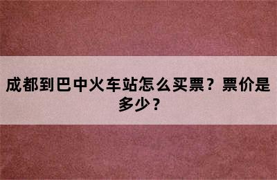 成都到巴中火车站怎么买票？票价是多少？